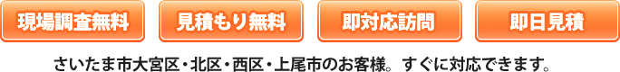 現場調査無料/見積もり無料/即対応訪問/即日見積/ さいたま市大宮区・北区・西区・上尾市のお客様。すぐに対応できます。